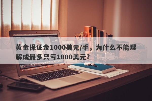 黄金保证金1000美元/手，为什么不能理解成最多只亏1000美元？