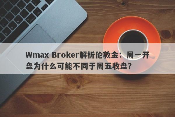 Wmax Broker解析伦敦金：周一开盘为什么可能不同于周五收盘？