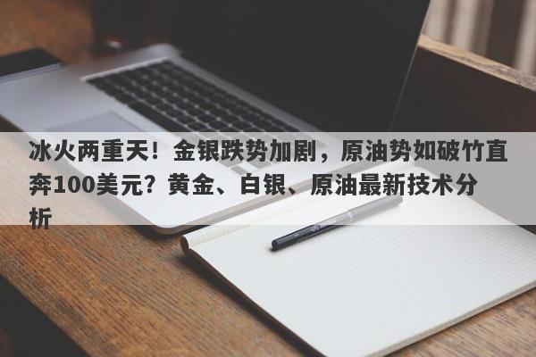 冰火两重天！金银跌势加剧，原油势如破竹直奔100美元？黄金、白银、原油最新技术分析
