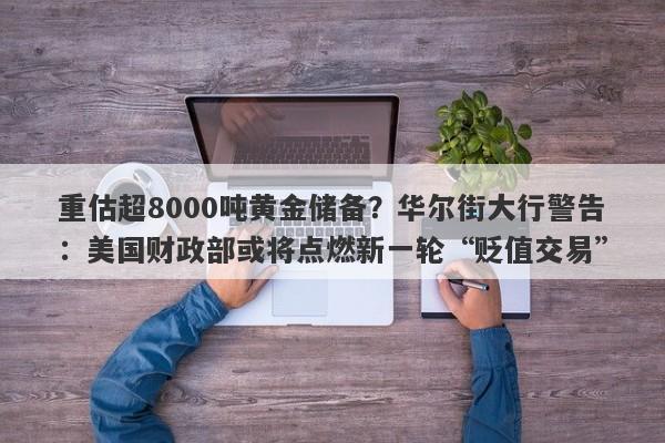 重估超8000吨黄金储备？华尔街大行警告：美国财政部或将点燃新一轮“贬值交易”