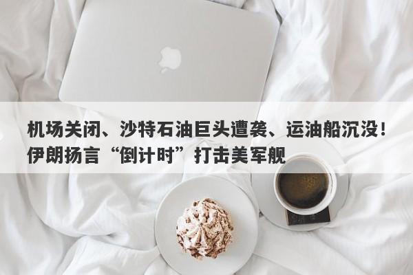 机场关闭、沙特石油巨头遭袭、运油船沉没！伊朗扬言“倒计时”打击美军舰