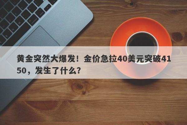 黄金突然大爆发！金价急拉40美元突破4150，发生了什么？