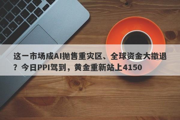 这一市场成AI抛售重灾区、全球资金大撤退？今日PPI驾到，黄金重新站上4150