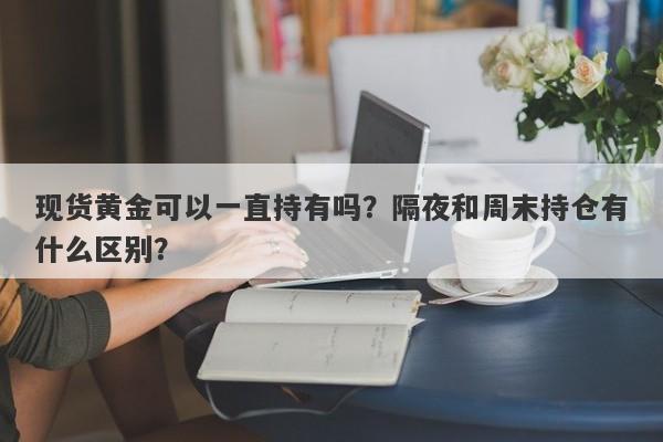 现货黄金可以一直持有吗？隔夜和周末持仓有什么区别？
