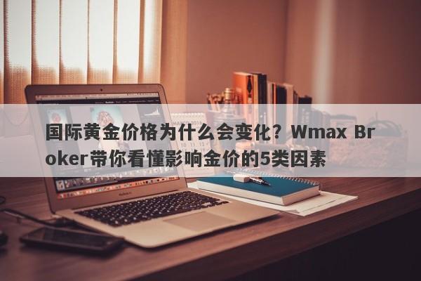 国际黄金价格为什么会变化？Wmax Broker带你看懂影响金价的5类因素