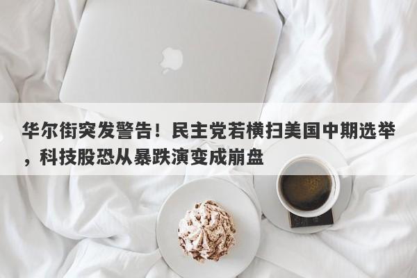华尔街突发警告！民主党若横扫美国中期选举，科技股恐从暴跌演变成崩盘