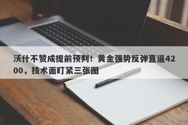 沃什不赞成提前预判！黄金强势反弹直逼4200，技术面盯紧三张图