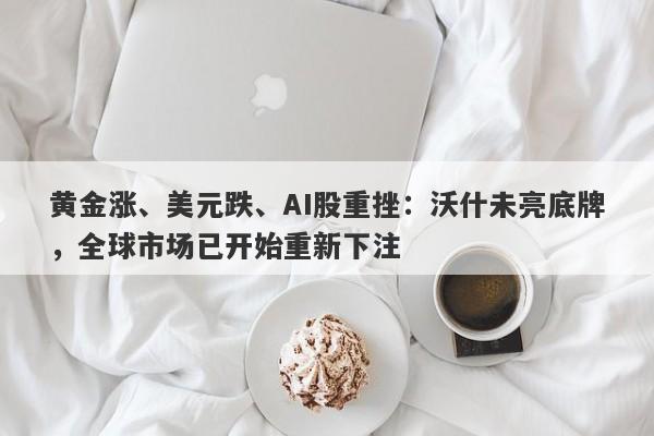 黄金涨、美元跌、AI股重挫：沃什未亮底牌，全球市场已开始重新下注