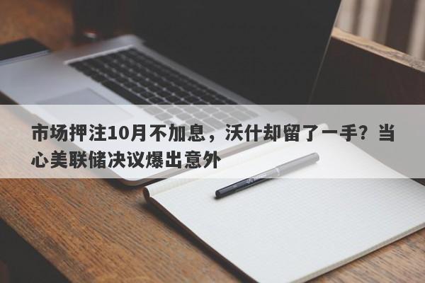 市场押注10月不加息，沃什却留了一手？当心美联储决议爆出意外