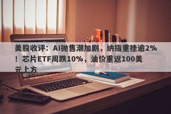 美股收评:AI抛售潮加剧,纳指重挫逾2%!芯片ETF周跌10%,油价重返100美元上方