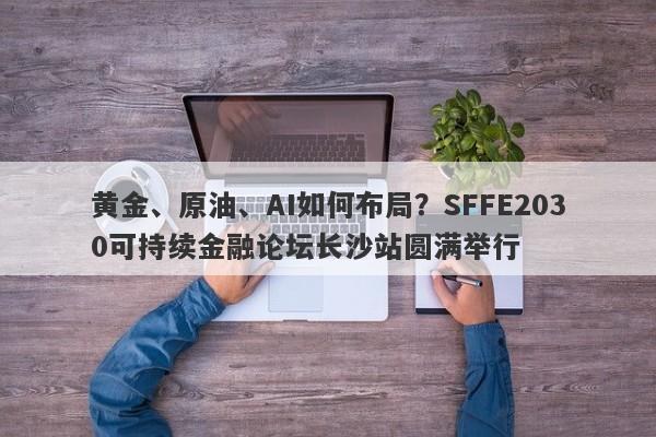 黄金、原油、AI如何布局？SFFE2030可持续金融论坛长沙站圆满举行