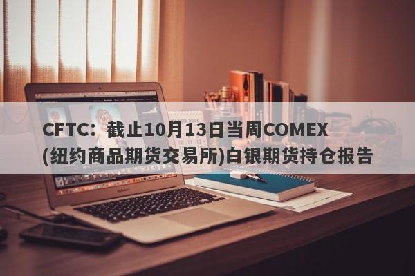 CFTC：截止10月13日当周COMEX(纽约商品期货交易所)白银期货持仓报告