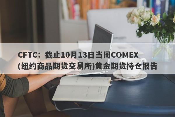 CFTC：截止10月13日当周COMEX(纽约商品期货交易所)黄金期货持仓报告
