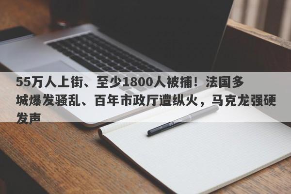 55万人上街、至少1800人被捕！法国多城爆发骚乱、百年市政厅遭纵火，马克龙强硬发声