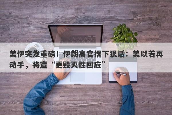 美伊突发重磅！伊朗高官撂下狠话：美以若再动手，将遭“更毁灭性回应”