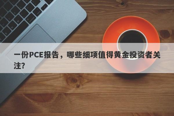 一份PCE报告，哪些细项值得黄金投资者关注？