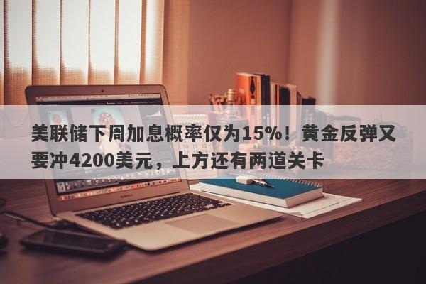 美联储下周加息概率仅为15%！黄金反弹又要冲4200美元，上方还有两道关卡