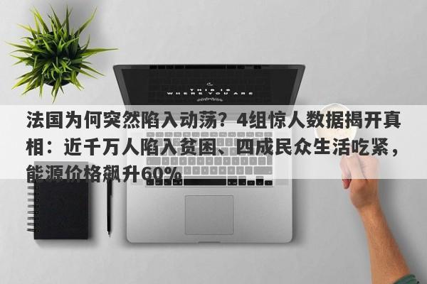 法国为何突然陷入动荡？4组惊人数据揭开真相：近千万人陷入贫困、四成民众生活吃紧，能源价格飙升60%