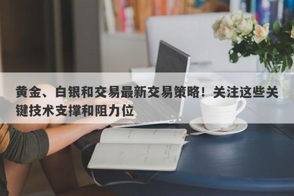 黄金、白银和交易最新交易策略！关注这些关键技术支撑和阻力位