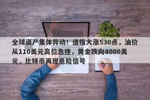 全球资产集体异动！道指大涨530点，油价从110美元高位急挫，黄金跌向4000美元，比特币再现危险信号