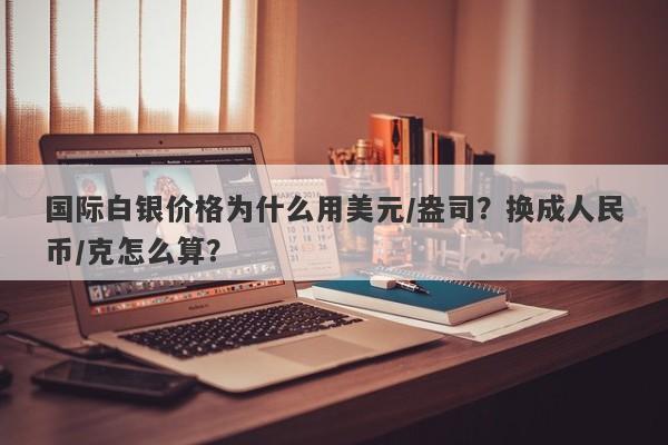 国际白银价格为什么用美元/盎司？换成人民币/克怎么算？