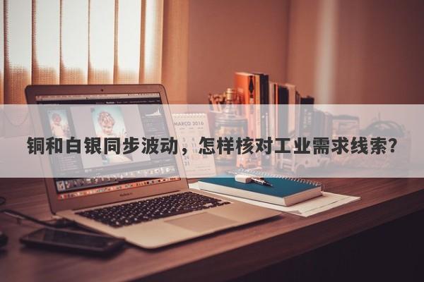 铜和白银同步波动，怎样核对工业需求线索？