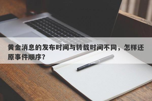 黄金消息的发布时间与转载时间不同，怎样还原事件顺序？