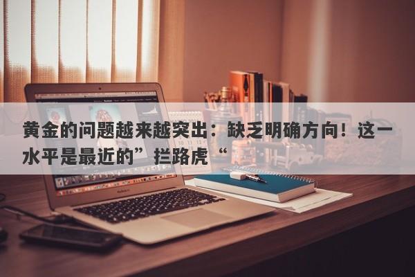黄金的问题越来越突出：缺乏明确方向！这一水平是最近的”拦路虎“
