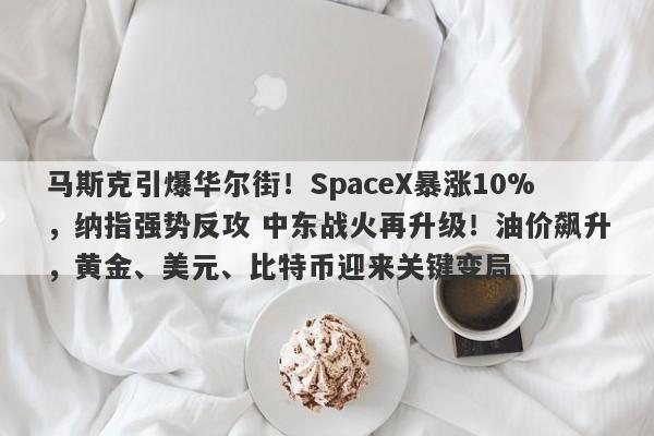 马斯克引爆华尔街！SpaceX暴涨10%，纳指强势反攻 中东战火再升级！油价飙升，黄金、美元、比特币迎来关键变局