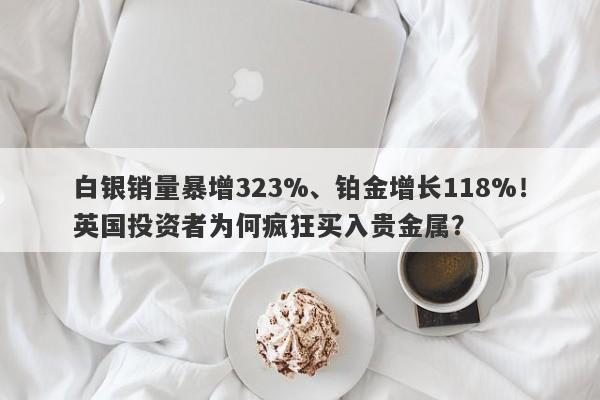 白银销量暴增323%、铂金增长118%！英国投资者为何疯狂买入贵金属？