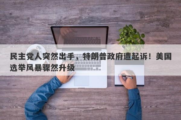 民主党人突然出手，特朗普政府遭起诉！美国选举风暴骤然升级