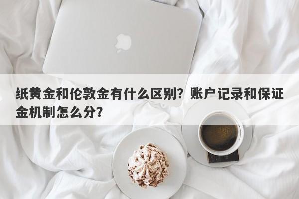 纸黄金和伦敦金有什么区别？账户记录和保证金机制怎么分？