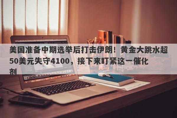 美国准备中期选举后打击伊朗!黄金大跳水超50美元失守4100,接下来盯紧这一催化剂
