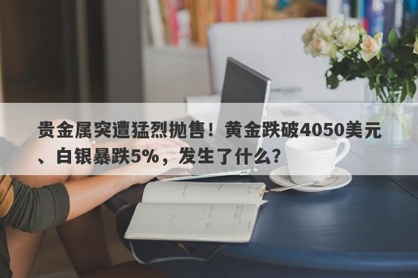 贵金属突遭猛烈抛售！黄金跌破4050美元、白银暴跌5%，发生了什么？