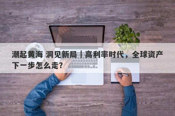 潮起黄海 洞见新局｜高利率时代，全球资产下一步怎么走？