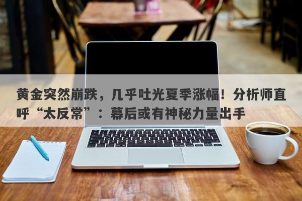 黄金突然崩跌，几乎吐光夏季涨幅！分析师直呼“太反常”：幕后或有神秘力量出手