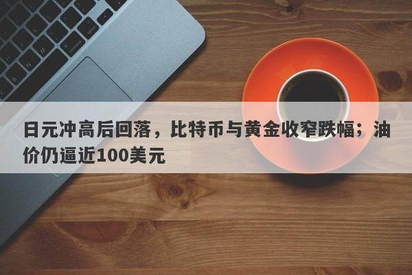 日元冲高后回落，比特币与黄金收窄跌幅；油价仍逼近100美元