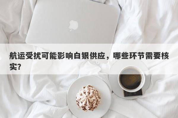 航运受扰可能影响白银供应，哪些环节需要核实？
