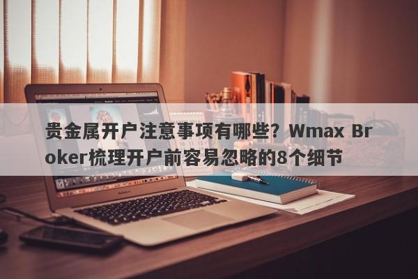 贵金属开户注意事项有哪些?Wmax Broker梳理开户前容易忽略的8个细节