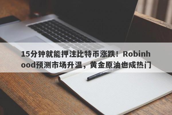 15分钟就能押注比特币涨跌!Robinhood预测市场升温,黄金原油也成热门