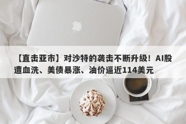 【直击亚市】对沙特的袭击不断升级！AI股遭血洗、美债暴涨、油价逼近114美元