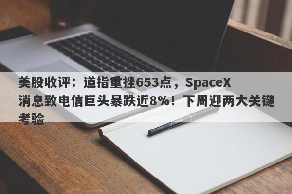美股收评：道指重挫653点，SpaceX消息致电信巨头暴跌近8%！下周迎两大关键考验
