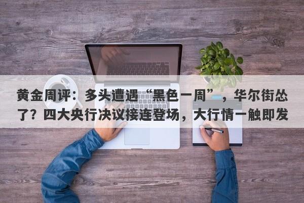 黄金周评：多头遭遇“黑色一周”，华尔街怂了？四大央行决议接连登场，大行情一触即发