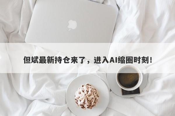 但斌最新持仓来了，进入AI缩圈时刻！
