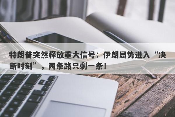 特朗普突然释放重大信号：伊朗局势进入“决断时刻”，两条路只剩一条！