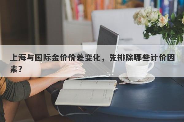 上海与国际金价价差变化，先排除哪些计价因素？