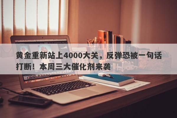 黄金重新站上4000大关，反弹恐被一句话打断！本周三大催化剂来袭