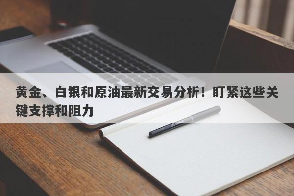 黄金、白银和原油最新交易分析！盯紧这些关键支撑和阻力