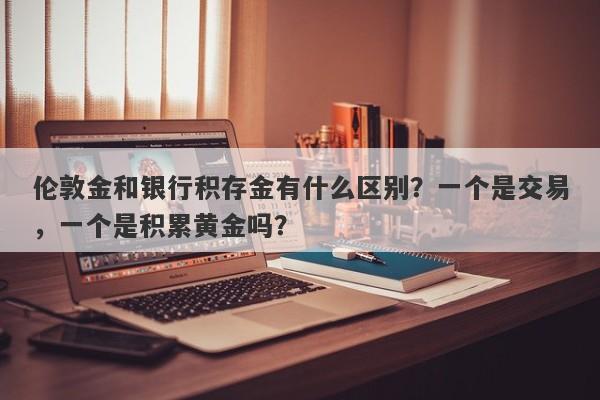 伦敦金和银行积存金有什么区别？一个是交易，一个是积累黄金吗？