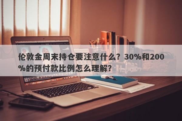伦敦金周末持仓要注意什么？30%和200%的预付款比例怎么理解？